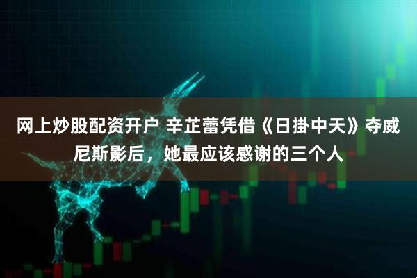 网上炒股配资开户 辛芷蕾凭借《日掛中天》夺威尼斯影后，她最应该感谢的三个人