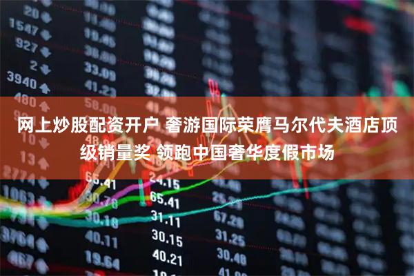 网上炒股配资开户 奢游国际荣膺马尔代夫酒店顶级销量奖 领跑中国奢华度假市场