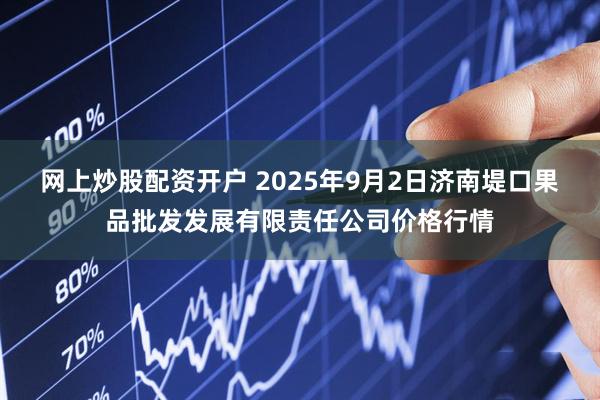 网上炒股配资开户 2025年9月2日济南堤口果品批发发展有限责任公司价格行情