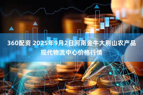 360配资 2025年9月2日河南金牛大别山农产品现代物流中心价格行情