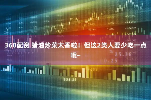 360配资 猪油炒菜太香啦！但这2类人要少吃一点哦~