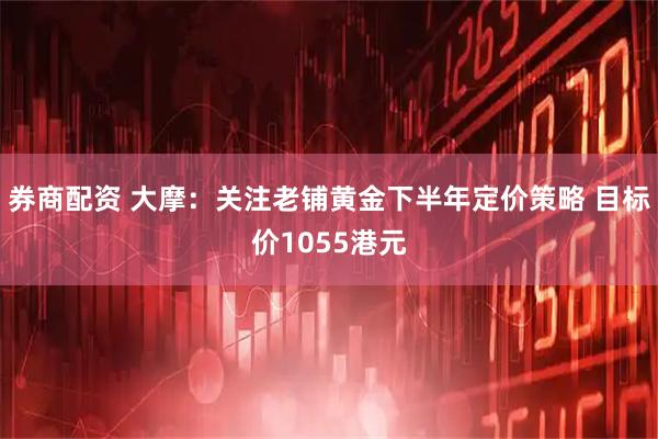 券商配资 大摩：关注老铺黄金下半年定价策略 目标价1055港元