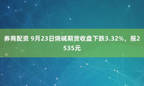 券商配资 9月23日烧碱期货收盘下跌3.32%，报2535元