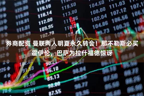 券商配资 曼联两人明夏永久转会！那不勒斯必买霍伊伦，巴萨为拉什福德惊讶