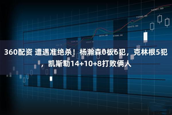 360配资 遭遇准绝杀！杨瀚森0板6犯，克林根5犯，凯斯勒14+10+8打败俩人