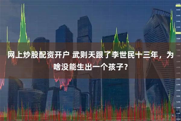 网上炒股配资开户 武则天跟了李世民十三年，为啥没能生出一个孩子？