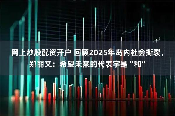 网上炒股配资开户 回顾2025年岛内社会撕裂，郑丽文：希望未来的代表字是“和”