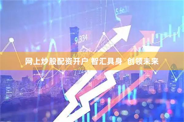 网上炒股配资开户 智汇具身  创领未来