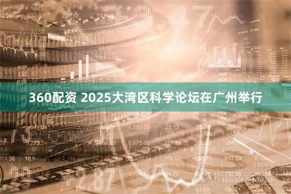 360配资 2025大湾区科学论坛在广州举行