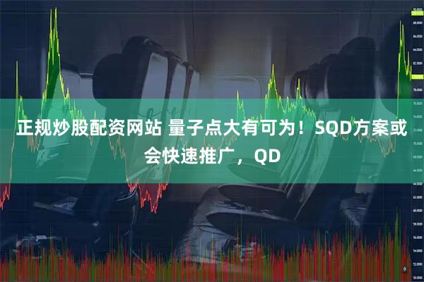 正规炒股配资网站 量子点大有可为！SQD方案或会快速推广，QD