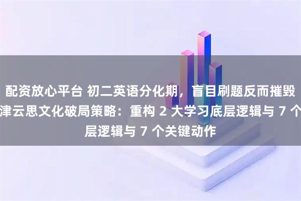 配资放心平台 初二英语分化期，盲目刷题反而摧毁信心？天津云思文化破局策略：重构 2 大学习底层逻辑与 7 个关键动作