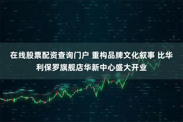 在线股票配资查询门户 重构品牌文化叙事 比华利保罗旗舰店华新中心盛大开业