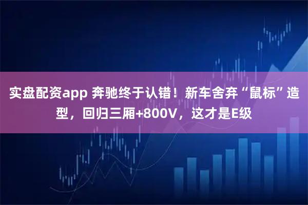 实盘配资app 奔驰终于认错！新车舍弃“鼠标”造型，回归三厢+800V，这才是E级