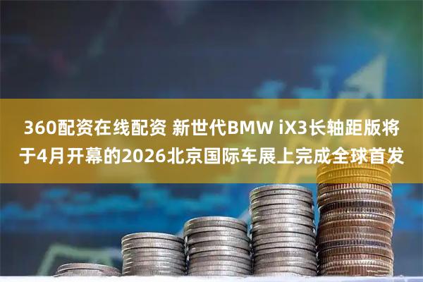 360配资在线配资 新世代BMW iX3长轴距版将于4月开幕的2026北京国际车展上完成全球首发