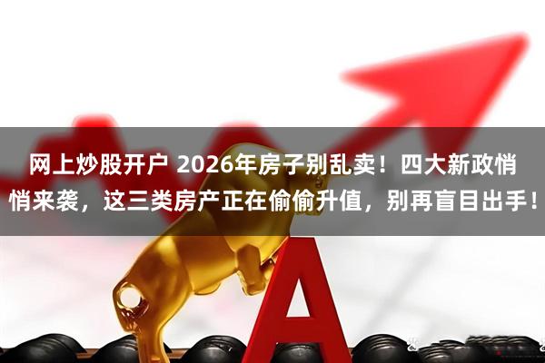 网上炒股开户 2026年房子别乱卖！四大新政悄悄来袭，这三类房产正在偷偷升值，别再盲目出手！