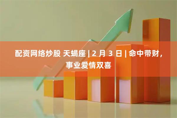 配资网络炒股 天蝎座 | 2 月 3 日 | 命中带财，事业爱情双喜