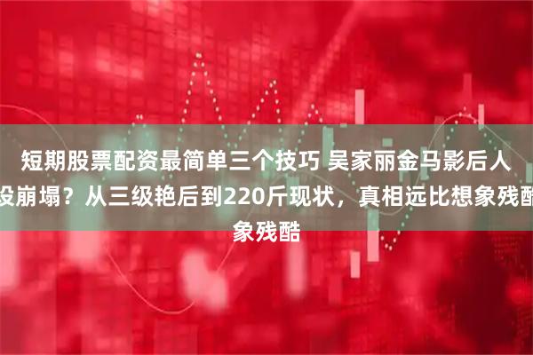 短期股票配资最简单三个技巧 吴家丽金马影后人设崩塌？从三级艳后到220斤现状，真相远比想象残酷