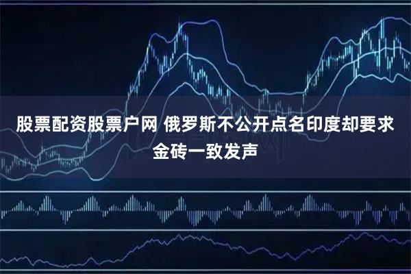 股票配资股票户网 俄罗斯不公开点名印度却要求金砖一致发声