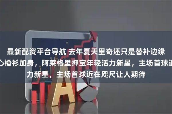 最新配资平台导航 去年夏天里奇还只是替补边缘，这赛季米兰核心橙衫加身，阿莱格里押宝年轻活力新星，主场首球近在咫尺让人期待