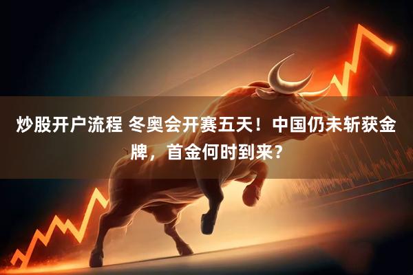 炒股开户流程 冬奥会开赛五天！中国仍未斩获金牌，首金何时到来？