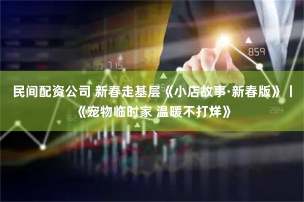 民间配资公司 新春走基层《小店故事·新春版》丨《宠物临时家 温暖不打烊》