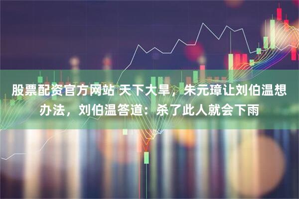 股票配资官方网站 天下大旱，朱元璋让刘伯温想办法，刘伯温答道：杀了此人就会下雨