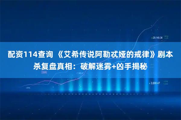 配资114查询 《艾希传说阿勒忒娅的戒律》剧本杀复盘真相：破解迷雾+凶手揭秘