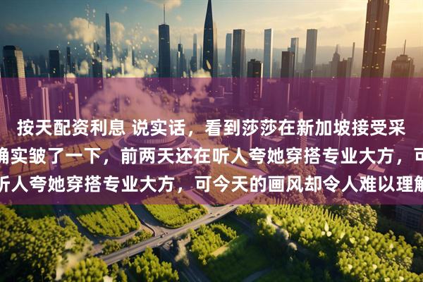 按天配资利息 说实话，看到莎莎在新加坡接受采访的视频时，我的眉头确实皱了一下，前两天还在听人夸她穿搭专业大方，可今天的画风却令人难以理解