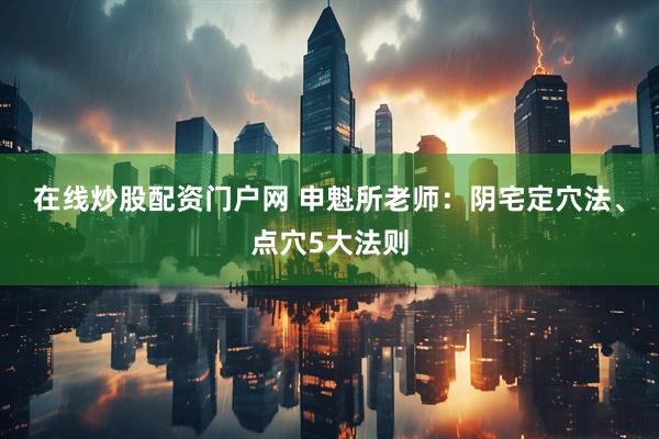 在线炒股配资门户网 申魁所老师：阴宅定穴法、点穴5大法则