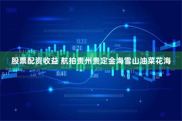 股票配资收益 航拍贵州贵定金海雪山油菜花海