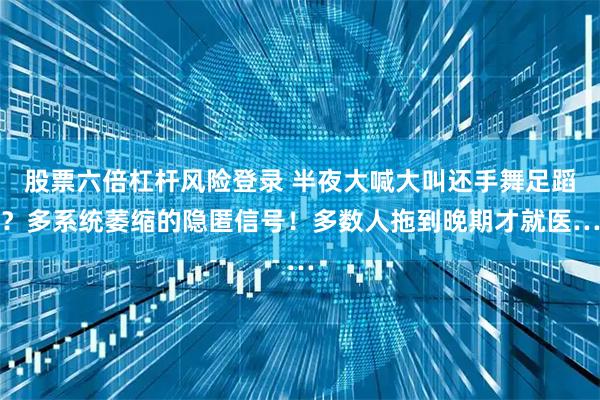 股票六倍杠杆风险登录 半夜大喊大叫还手舞足蹈？多系统萎缩的隐匿信号！多数人拖到晚期才就医…