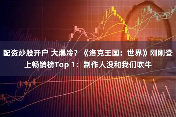 配资炒股开户 大爆冷？《洛克王国：世界》刚刚登上畅销榜Top 1：制作人没和我们吹牛