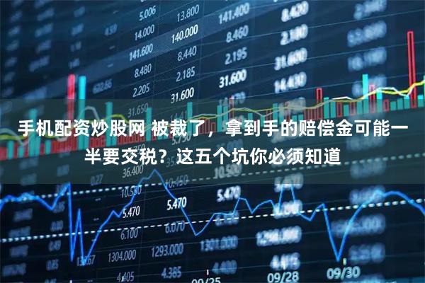 手机配资炒股网 被裁了，拿到手的赔偿金可能一半要交税？这五个坑你必须知道